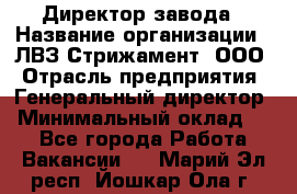 Директор завода › Название организации ­ ЛВЗ Стрижамент, ООО › Отрасль предприятия ­ Генеральный директор › Минимальный оклад ­ 1 - Все города Работа » Вакансии   . Марий Эл респ.,Йошкар-Ола г.